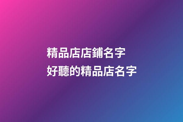 精品店店鋪名字 好聽的精品店名字-第1張-店鋪起名-玄機派